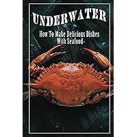 Underwater: How To Make Delicious Dishes With Seafood: Simple Cooking Recipes
