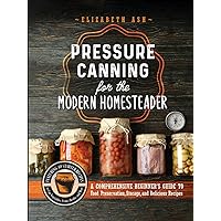 Pressure Canning for the Modern Homesteader: A Comprehensive Beginner's Guide to Food Preservation, Storage, and Delicious Recipes
