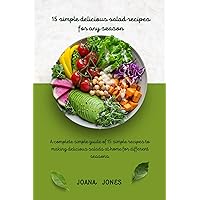 15 SIMPLE DELICIOUS SALAD RECIPES FOR ANY SEASON : A complete simple guide of 15 simple recipes to making delicious salads at home for different seasons.