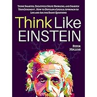 Think Like Einstein: Think Smarter, Creatively Solve Problems, and Sharpen Your Judgment. How to Develop a Logical Approach to Life and Ask the Right Questions (Understand Your Brain Better Book 4)