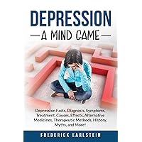 Depression: Depression Facts, Diagnosis, Symptoms, Treatment, Causes, Effects, Alternative Medicines, Therapeutic Methods, History, Myths, and More! A Mind Game