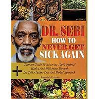 DR. SEBI HOW TO NEVER GET SICK AGAIN: Ultimate Guide To Achieving 100% Optimal Health And Well-Being Through Dr. Sebi Alkaline Diet And Herbal Approach DR. SEBI HOW TO NEVER GET SICK AGAIN: Ultimate Guide To Achieving 100% Optimal Health And Well-Being Through Dr. Sebi Alkaline Diet And Herbal Approach Paperback Hardcover