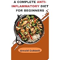 A COMPLETE ANTI-INFLAMMATORY DIET FOR BEGINNERS: Step-by-Step Guide to an Anti-Inflammatory Diet: Featuring 150 Quick, Easy, Delicious and Straightforward Recipes, a 4-Week Meal Plan for good Health