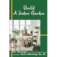 Build A Indoor Garden: How Wonderful Indoor Gardening Can Be