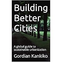 Building Better Cities: A global guide to sustainable urbanization