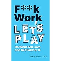 F**k Work, Let's Play: Do What You Love and Get Paid for It F**k Work, Let's Play: Do What You Love and Get Paid for It Kindle Paperback