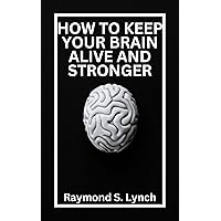 HOW TO KEEP YOUR BRAIN ALIVE AND STRONGER: The Comprehensive Guide on Increasing Mental Fitness, develop a strong memory and Prevent Memory Loss at any Age. HOW TO KEEP YOUR BRAIN ALIVE AND STRONGER: The Comprehensive Guide on Increasing Mental Fitness, develop a strong memory and Prevent Memory Loss at any Age. Kindle Paperback