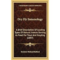 Dry Fly Entomology: A Brief Description Of Leading Types Of Natural Insects Serving As Food For Trout And Grayling (1897) Dry Fly Entomology: A Brief Description Of Leading Types Of Natural Insects Serving As Food For Trout And Grayling (1897) Hardcover Paperback