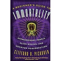A Beginner's Guide to Immortality: Extraordinary People, Alien Brains, and Quantum Resurrection A Beginner's Guide to Immortality: Extraordinary People, Alien Brains, and Quantum Resurrection Paperback eTextbook