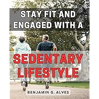 Stay Fit and Engaged with a Sedentary Lifestyle: Discover Simple Ways to Maintain a Healthy Body and Mind While Embracing a Sedentary Lifestyle