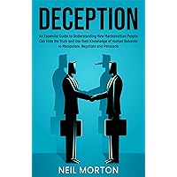 Deception: An Essential Guide to Understanding How Machiavellian People Can Hide the Truth and Use their Knowledge of Human Behavior to Manipulate, Negotiate, ... and Persuade (Understanding Manipulation)