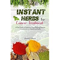 INSTANT HERBS FOR CANCER TREATMENT: A Fast Guide to Empower Your Healing Journey with the Secret of Medicinal Herbs INSTANT HERBS FOR CANCER TREATMENT: A Fast Guide to Empower Your Healing Journey with the Secret of Medicinal Herbs Paperback Kindle