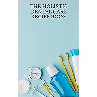 THE HOLISTIC DENTAL CARE RECIPE BOOK: Discover Wholesome Recipes to Support Your Dental Wellness Journey THE HOLISTIC DENTAL CARE RECIPE BOOK: Discover Wholesome Recipes to Support Your Dental Wellness Journey Kindle