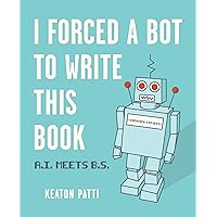 I Forced a Bot to Write This Book: A.I. Meets B.S. I Forced a Bot to Write This Book: A.I. Meets B.S. Paperback Kindle