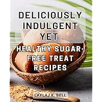 Deliciously Indulgent Yet Healthy Sugar-Free Treat Recipes: Exquisite Guilt-Free Delights: Savor the Bliss of Sugar-Free Indulgence with these Nourishing Recipes