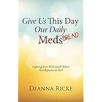 Give Us This Day Our Daily Meds (Bread): Fighting Fear with Faith When Antidepressants Fail Give Us This Day Our Daily Meds (Bread): Fighting Fear with Faith When Antidepressants Fail Kindle Hardcover Paperback