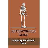 Osteoporosis Guide: Everything You Need To Know: Strongest Bones In The Body Osteoporosis Guide: Everything You Need To Know: Strongest Bones In The Body Kindle Paperback