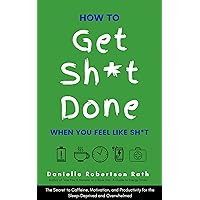 How to Get Sh*t Done When You Feel Like Sh*t: The Secret to Caffeine, Motivation, and Productivity for the Sleep-Deprived and Overwhelmed How to Get Sh*t Done When You Feel Like Sh*t: The Secret to Caffeine, Motivation, and Productivity for the Sleep-Deprived and Overwhelmed Kindle Paperback