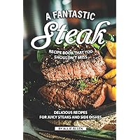 A Fantastic Steak Recipe Book That You Shouldn't Miss: Delicious Recipes for Juicy Steaks and Side Dishes A Fantastic Steak Recipe Book That You Shouldn't Miss: Delicious Recipes for Juicy Steaks and Side Dishes Paperback Kindle
