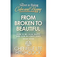From Broken To Beautiful (The Secret to Being Calm and Happy Book 1)