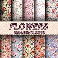 FLOWERS SCRAPBOOKING PAPER: 20 Double Sided Sheets for Scrapbooking, Junk Journals, Origami, Decoupage, Collage, Wrapping Paper, and Card Making.