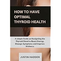 HOW TO HAVE OPTIMAL THYROID HEALTH: A Simple Guide on Navigating the Thyroid Gland to Boost Energy, Manage Symptoms and Improve Wellness HOW TO HAVE OPTIMAL THYROID HEALTH: A Simple Guide on Navigating the Thyroid Gland to Boost Energy, Manage Symptoms and Improve Wellness Kindle Paperback