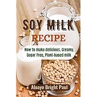 SOY Milk Recipe : How to make delicious, Creamy, Sugar Free, Plant-based Milk SOY Milk Recipe : How to make delicious, Creamy, Sugar Free, Plant-based Milk Kindle Paperback