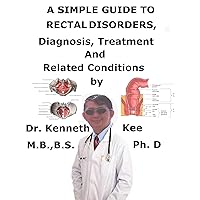A Simple Guide To Rectal Disorders, Diagnosis, Treatment And Related Conditions A Simple Guide To Rectal Disorders, Diagnosis, Treatment And Related Conditions Kindle