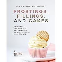 How to Make the Most Delicious Frostings, Fillings, and Cakes: Savoring the Simplicity and Splendor of Silky Smooth Icing Treats How to Make the Most Delicious Frostings, Fillings, and Cakes: Savoring the Simplicity and Splendor of Silky Smooth Icing Treats Kindle Hardcover Paperback