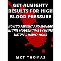 Get Almighty Results For High Blood Pressure: How To Prevent and Manage in This Modern Time by Using Natural Medications