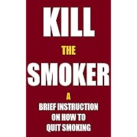 Kill the Smoker: A brief instruction on how to quit smoking
