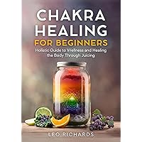 Chakra Healing for Beginners : Holistic Guide to Wellness and Healing the Body Through Juicing Chakra Healing for Beginners : Holistic Guide to Wellness and Healing the Body Through Juicing Kindle Paperback Hardcover