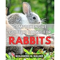 Comprehensive Guide to Caring for Rabbits: The Ultimate Handbook to Properly Nurturing and Maintaining Adorable Pet Rabbits with Expert Tips