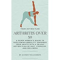 Arthritis After 50: A Older Women's Guide to Reclaiming Mobility: Empower Your Joints with a 30-Day Action Plan of Diet, Exercise, and Wellness