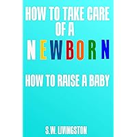 How to Take Care of a Newborn: How to Raise a Baby How to Take Care of a Newborn: How to Raise a Baby Kindle Paperback