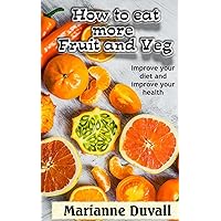 How to Eat More Fruit and Veg: Improve your diet and improve your health How to Eat More Fruit and Veg: Improve your diet and improve your health Paperback Kindle