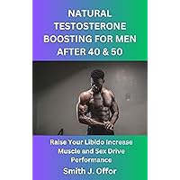 NATURAL TESTOSTERONE BOOSTING FOR MEN AFTER 40 & 50: Raise Your Libido Increase Muscle and Sex Drive Performance NATURAL TESTOSTERONE BOOSTING FOR MEN AFTER 40 & 50: Raise Your Libido Increase Muscle and Sex Drive Performance Kindle Paperback