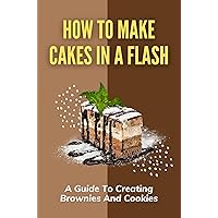 How To Make Cakes In A Flash: A Guide To Creating Brownies And Cookies