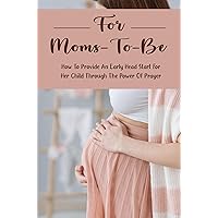 For Moms-To-Be: How To Provide An Early Head Start For Her Child Through The Power Of Prayer