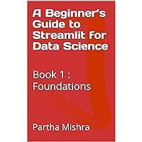 A Beginner’s Guide to Streamlit for Data Science: Book 1 : Foundations
