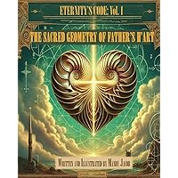 The Sacred Geometry of Father's H'art: Eternity's Code Volume I The Sacred Geometry of Father's H'art: Eternity's Code Volume I Kindle Paperback