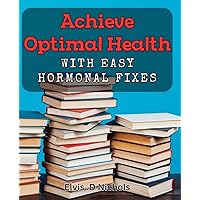 Achieve Optimal Health with Easy Hormonal Fixes: Revitalize with Simple Hormone Solutions: A Practical Guide.