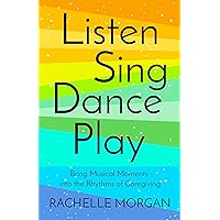 Listen, Sing, Dance, Play: Bring Musical Moments into the Rhythms of Caregiving Listen, Sing, Dance, Play: Bring Musical Moments into the Rhythms of Caregiving Kindle Paperback