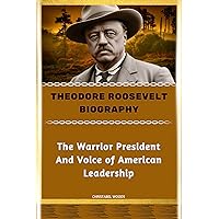 THEODORE ROOSEVELT BIOGRAPHY: The Warrior President And Voice of American Leadership THEODORE ROOSEVELT BIOGRAPHY: The Warrior President And Voice of American Leadership Kindle Paperback