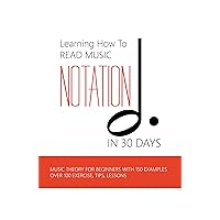 Learning How To Read Music Notation In 30 Days: Music Theory For Beginners With 150 Examples, Over 100 Exercise, Tips, Lessons: Music Notes Letters Learning How To Read Music Notation In 30 Days: Music Theory For Beginners With 150 Examples, Over 100 Exercise, Tips, Lessons: Music Notes Letters Kindle Paperback
