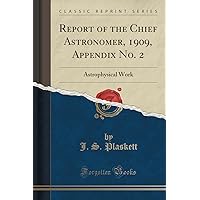 Report of the Chief Astronomer, 1909, Appendix No. 2: Astrophysical Work (Classic Reprint) Report of the Chief Astronomer, 1909, Appendix No. 2: Astrophysical Work (Classic Reprint) Paperback Hardcover