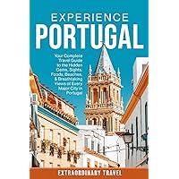Experience Portugal: Your Complete Travel Guide to the Hidden Gems, Sights, Foods, Beaches, & Breathtaking Views of Every Major City in Portugal