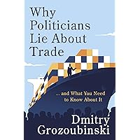 Why Politicians Lie About Trade: ... and What You Need to Know About It Why Politicians Lie About Trade: ... and What You Need to Know About It Kindle
