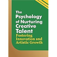 The Psychology of Nurturing Creative Talent: Fostering Innovation and Artistic Growth (Psychology mindset)