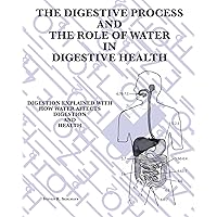 The Digestive Process and the Role of Water in Digestive Health: Digestion Explained with how water affects digestion and health The Digestive Process and the Role of Water in Digestive Health: Digestion Explained with how water affects digestion and health Paperback